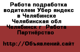 Работа/подработка водителем Убер/яндекс в Челябинске - Челябинская обл., Челябинск г. Работа » Партнёрство   